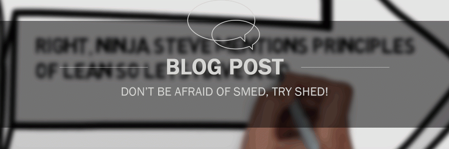 Don’t be afraid of SMED, try SHED!